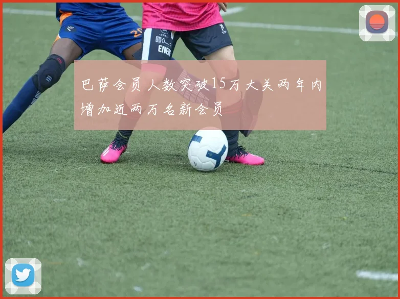 巴萨会员人数突破15万大关两年内增加近两万名新会员