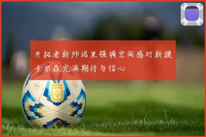 开拓者新帅诺里强调空间感对新援卡尔森充满期待与信心