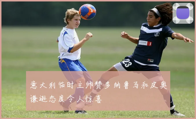 意大利临时主帅赞多纳鲁马和皮奥谦逊态度令人惊喜