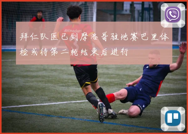 拜仁队医已到摩洛哥驻地赛巴里体检或待第二轮结束后进行