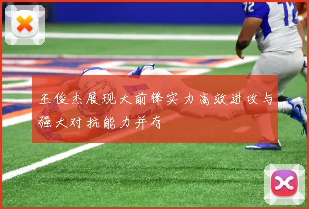 王俊杰展现大前锋实力高效进攻与强大对抗能力并存