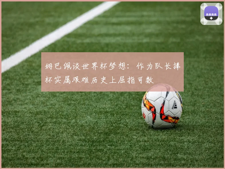 姆巴佩谈世界杯梦想：作为队长捧杯实属艰难历史上屈指可数