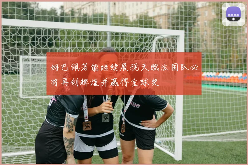 姆巴佩若能继续展现天赋法国队必将再创辉煌并赢得金球奖