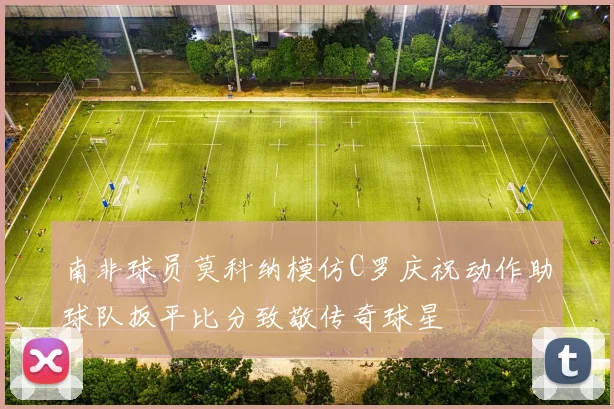 南非球员莫科纳模仿C罗庆祝动作助球队扳平比分致敬传奇球星