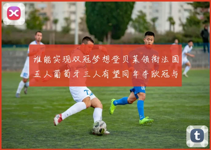 谁能实现双冠梦想登贝莱领衔法国五人葡萄牙三人有望同年夺欧冠与世界杯