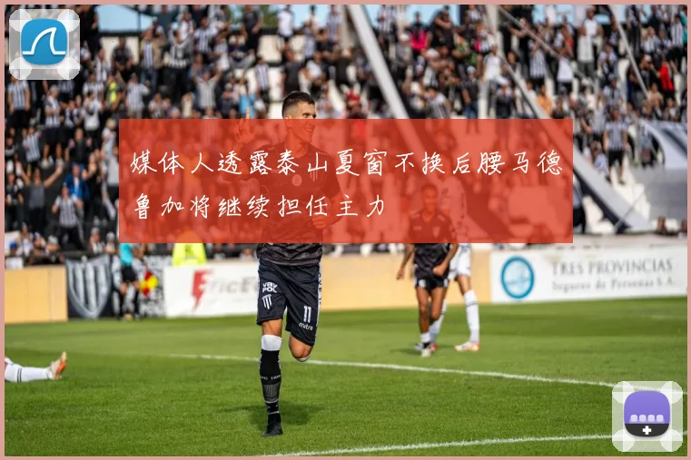 媒体人透露泰山夏窗不换后腰马德鲁加将继续担任主力