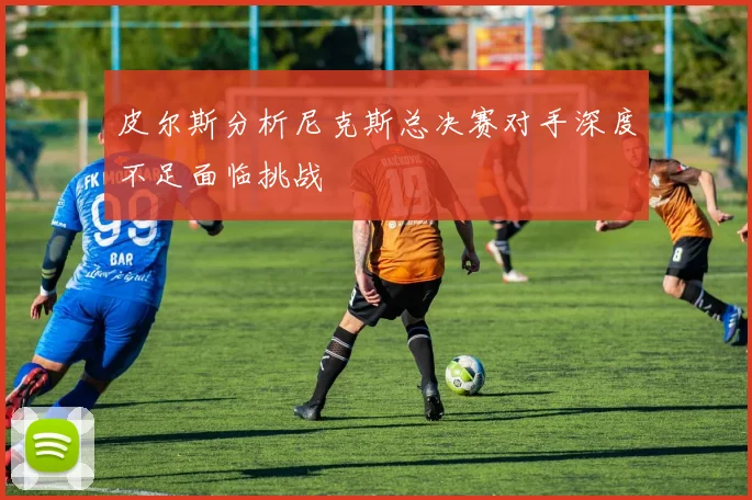 皮尔斯分析尼克斯总决赛对手深度不足面临挑战