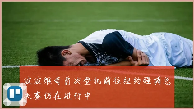 波波维奇首次登机前往纽约强调总决赛仍在进行中