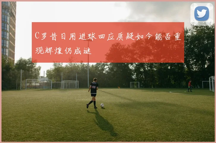 C罗昔日用进球回应质疑如今能否重现辉煌仍成谜