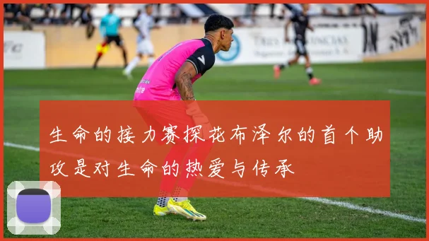 生命的接力赛探花布泽尔的首个助攻是对生命的热爱与传承