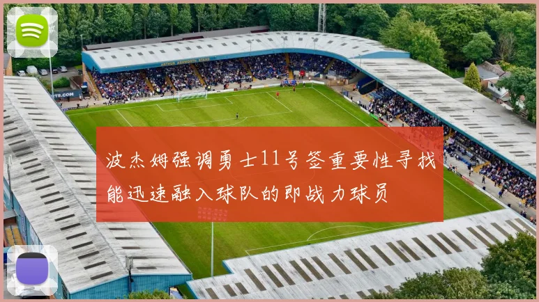波杰姆强调勇士11号签重要性寻找能迅速融入球队的即战力球员