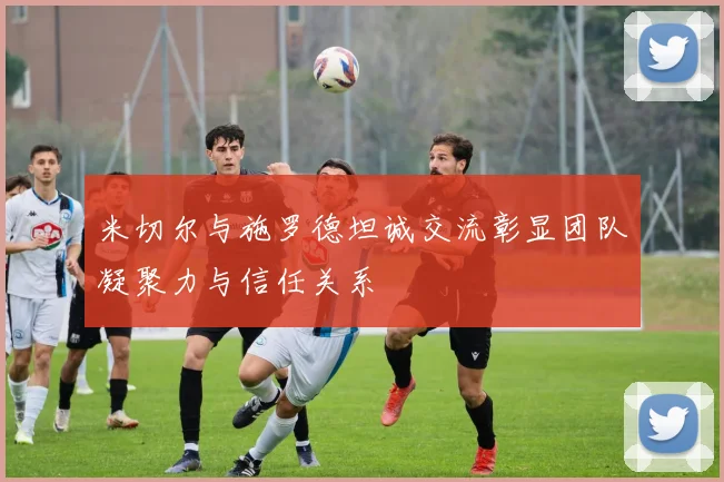 米切尔与施罗德坦诚交流彰显团队凝聚力与信任关系