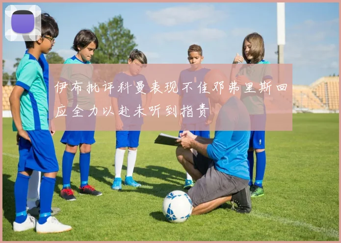 伊布批评科曼表现不佳邓弗里斯回应全力以赴未听到指责