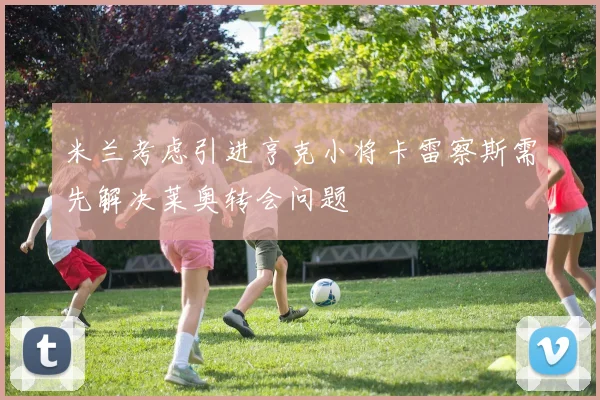米兰考虑引进亨克小将卡雷察斯需先解决莱奥转会问题