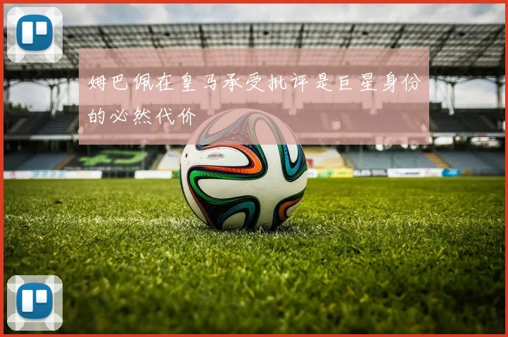 姆巴佩在皇马承受批评是巨星身份的必然代价