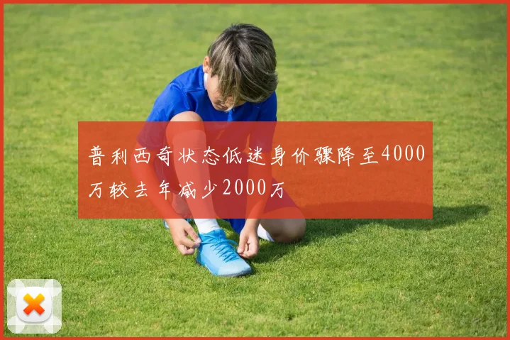 普利西奇状态低迷身价骤降至4000万较去年减少2000万