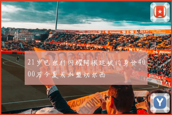 21岁巴尔科闪耀阿根廷破门身价4000万今夏或加盟切尔西