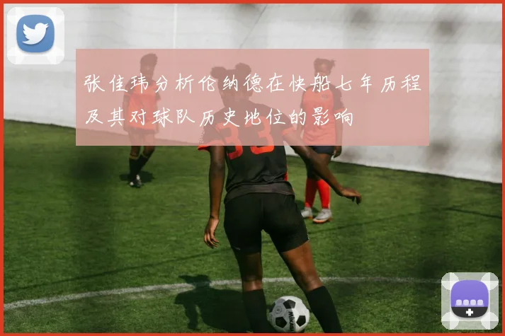 张佳玮分析伦纳德在快船七年历程及其对球队历史地位的影响