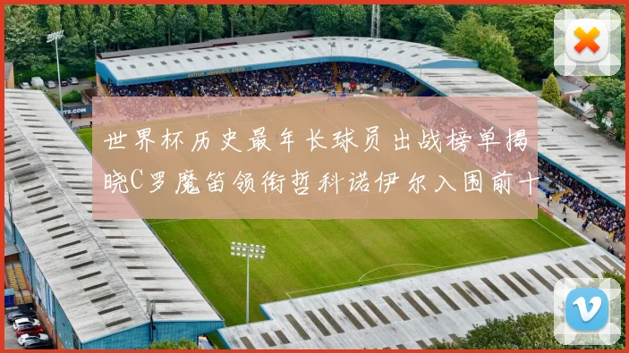 世界杯历史最年长球员出战榜单揭晓C罗魔笛领衔哲科诺伊尔入围前十