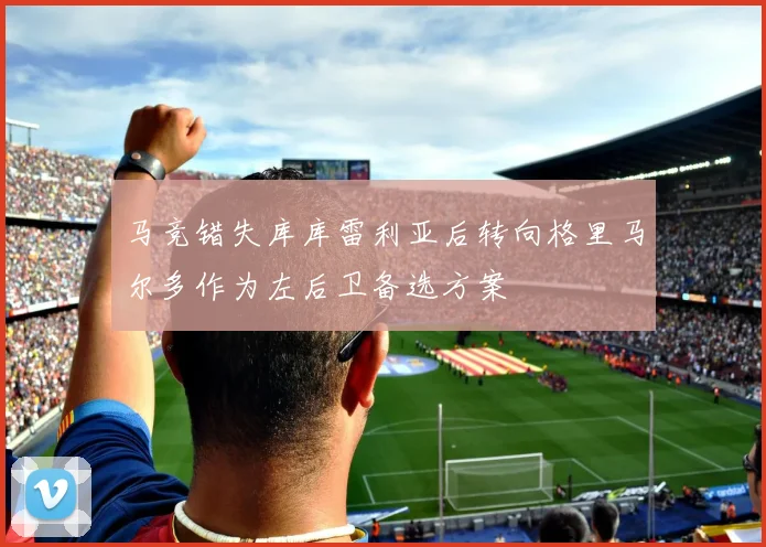 马竞错失库库雷利亚后转向格里马尔多作为左后卫备选方案